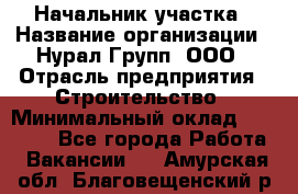 Начальник участка › Название организации ­ Нурал Групп, ООО › Отрасль предприятия ­ Строительство › Минимальный оклад ­ 55 000 - Все города Работа » Вакансии   . Амурская обл.,Благовещенский р-н